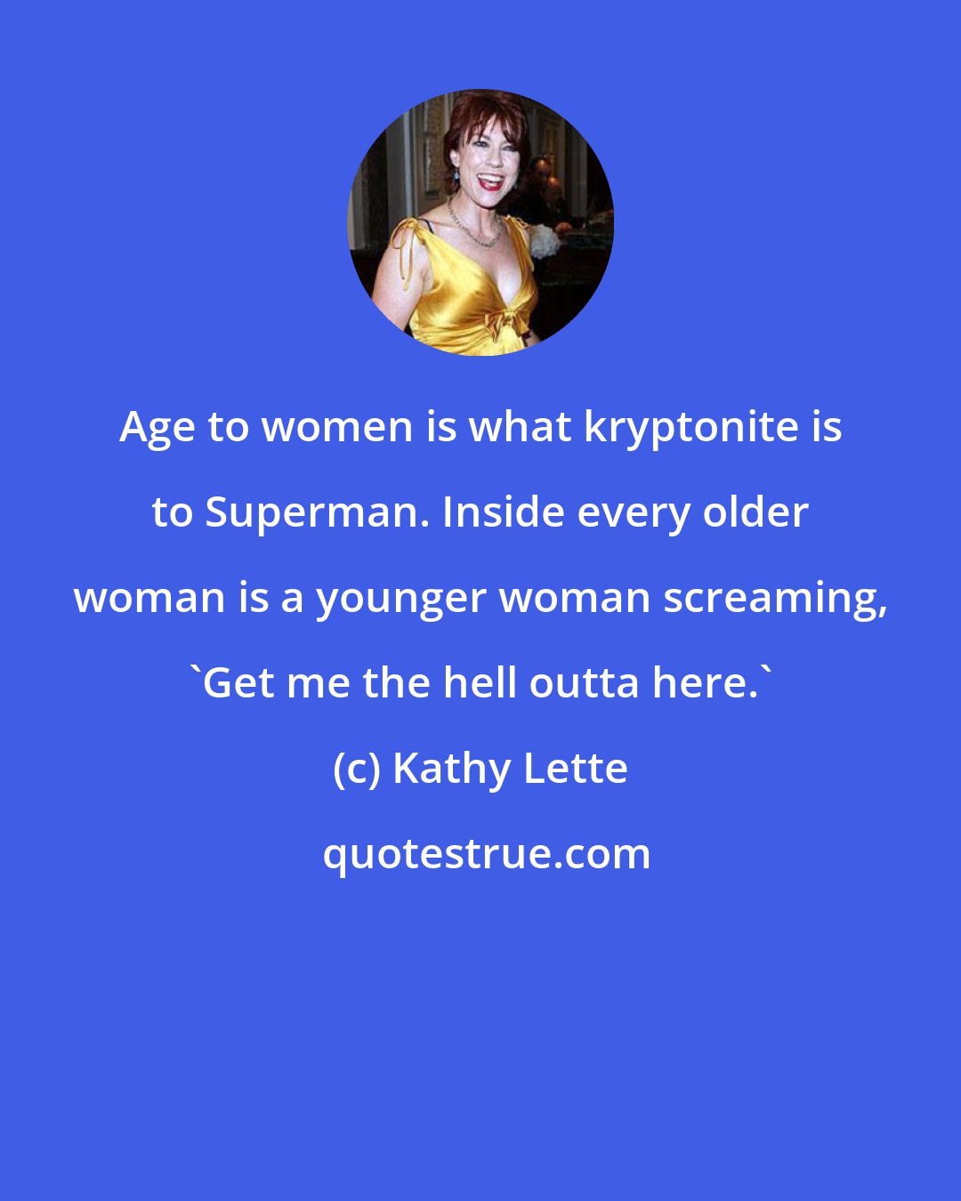 Kathy Lette: Age to women is what kryptonite is to Superman. Inside every older woman is a younger woman screaming, 'Get me the hell outta here.'