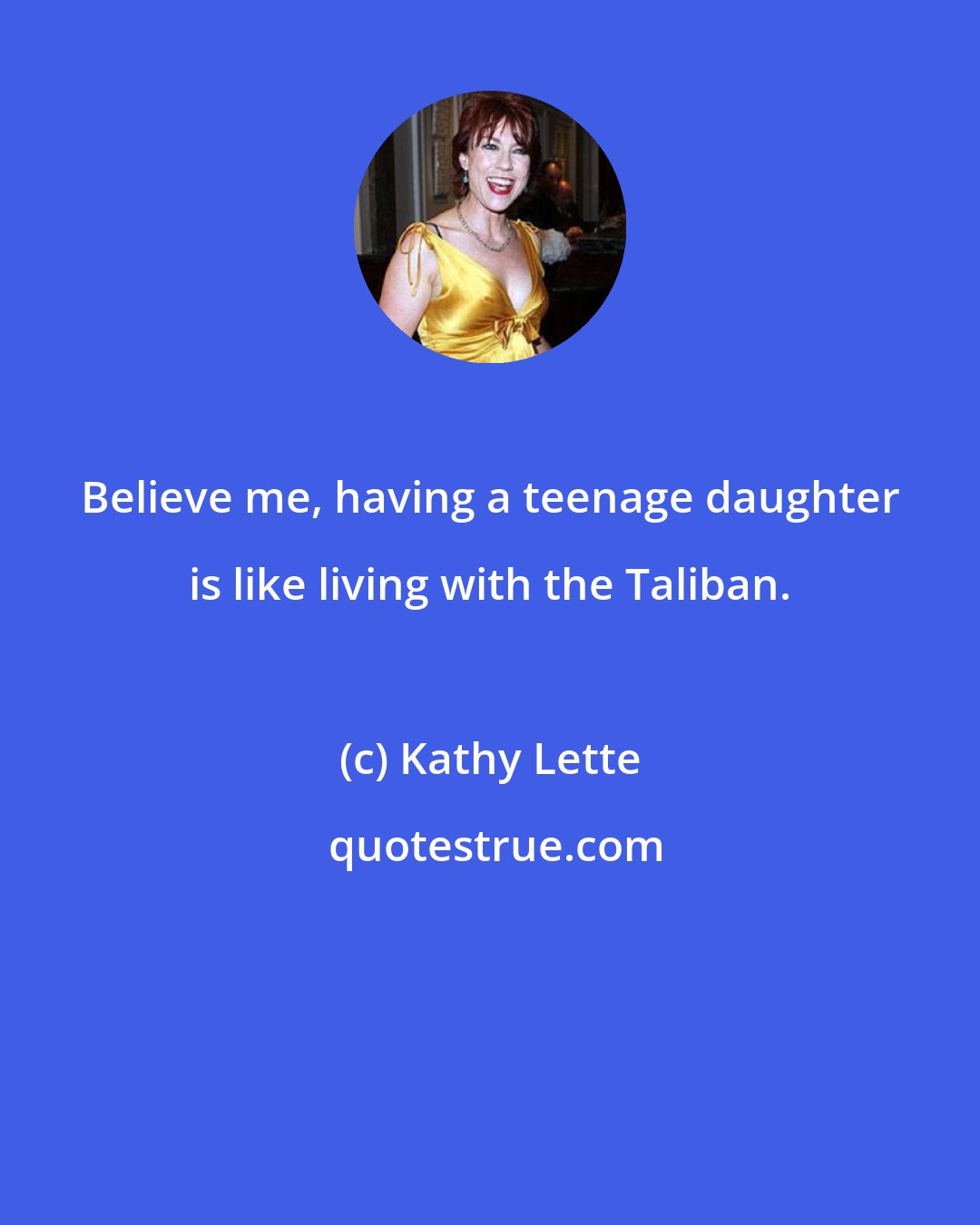 Kathy Lette: Believe me, having a teenage daughter is like living with the Taliban.