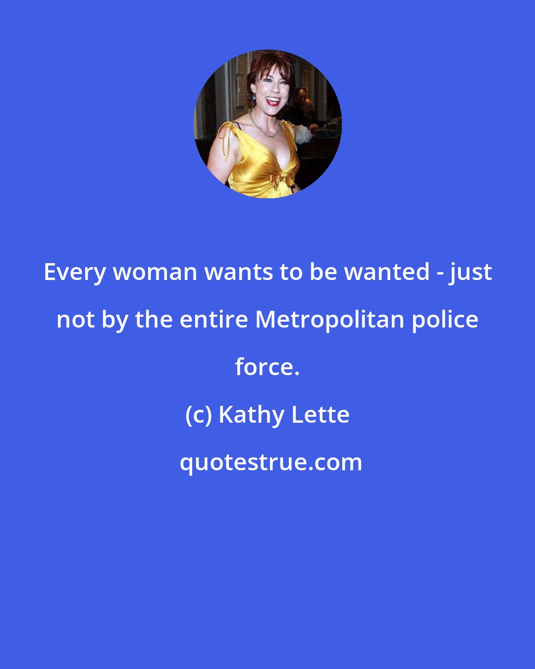 Kathy Lette: Every woman wants to be wanted - just not by the entire Metropolitan police force.