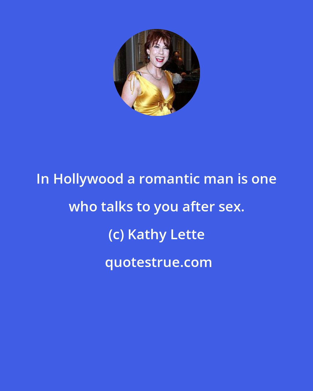 Kathy Lette: In Hollywood a romantic man is one who talks to you after sex.