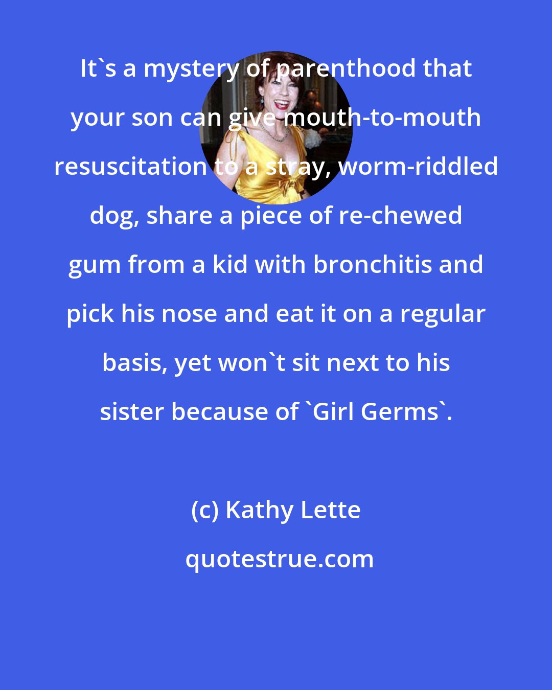 Kathy Lette: It's a mystery of parenthood that your son can give mouth-to-mouth resuscitation to a stray, worm-riddled dog, share a piece of re-chewed gum from a kid with bronchitis and pick his nose and eat it on a regular basis, yet won't sit next to his sister because of 'Girl Germs'.
