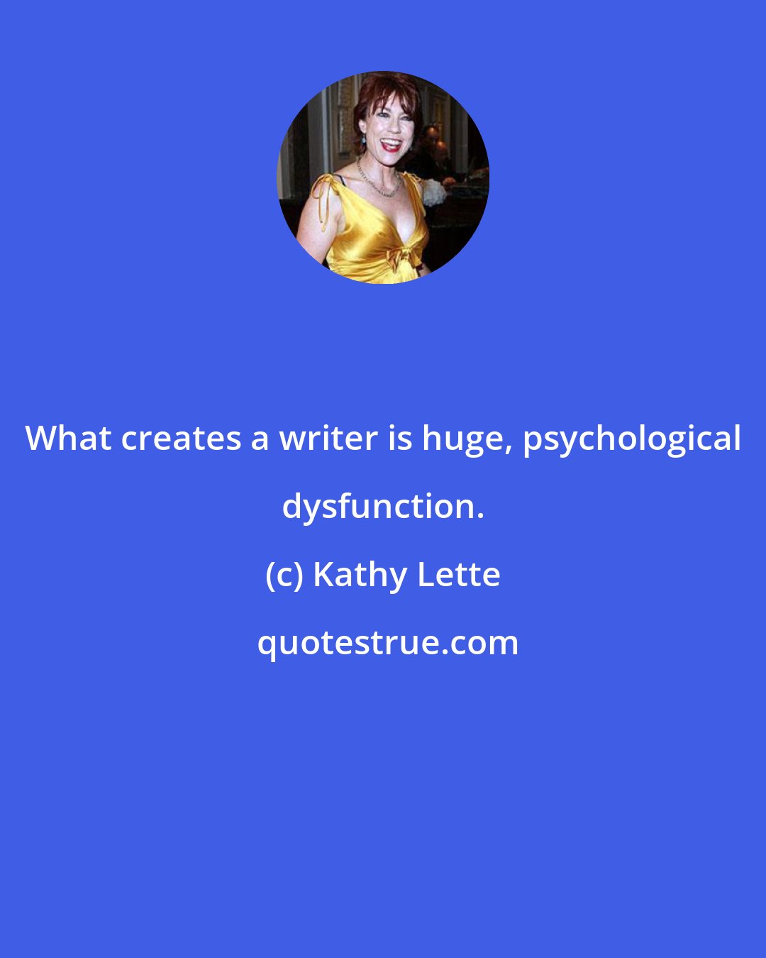 Kathy Lette: What creates a writer is huge, psychological dysfunction.