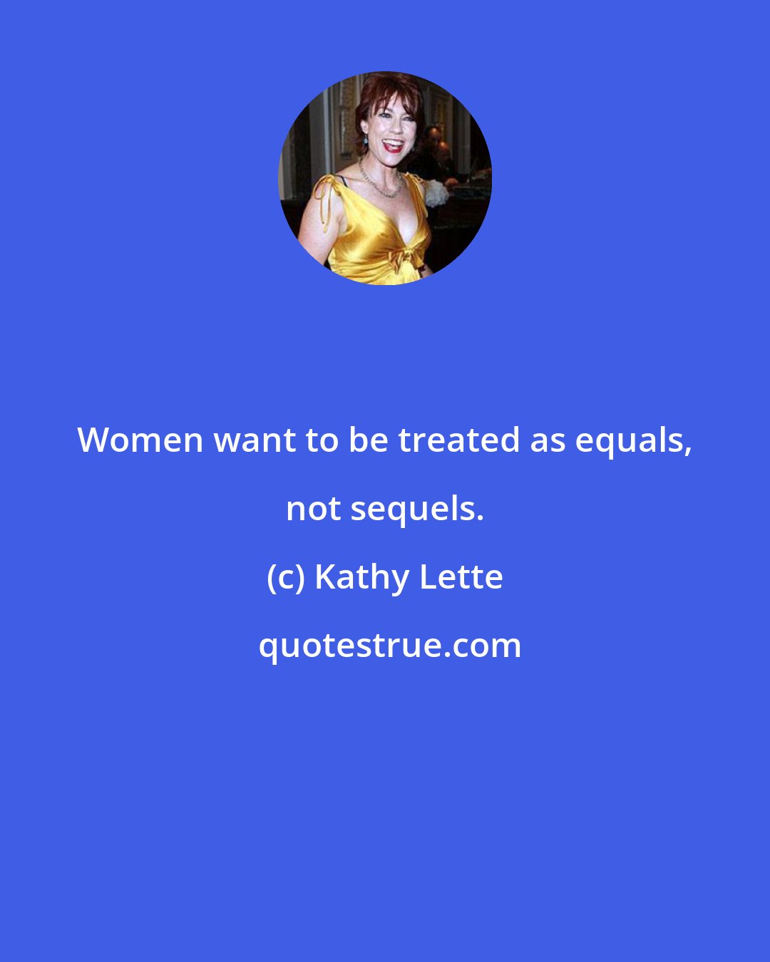 Kathy Lette: Women want to be treated as equals, not sequels.
