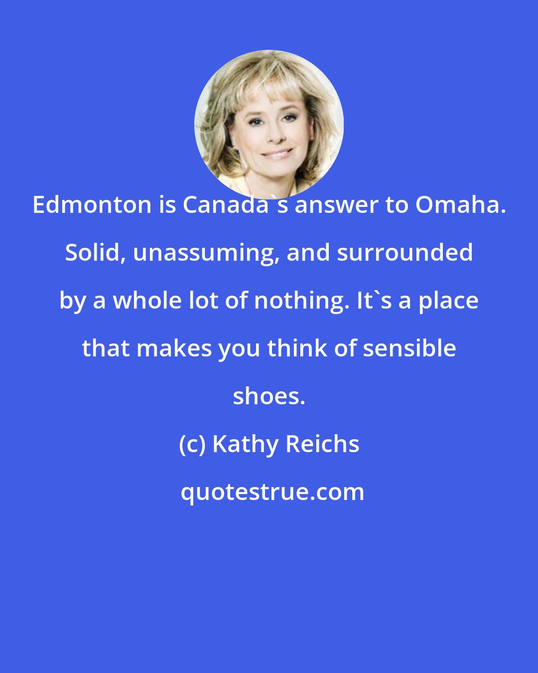 Kathy Reichs: Edmonton is Canada's answer to Omaha. Solid, unassuming, and surrounded by a whole lot of nothing. It's a place that makes you think of sensible shoes.
