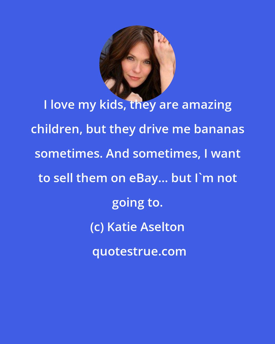 Katie Aselton: I love my kids, they are amazing children, but they drive me bananas sometimes. And sometimes, I want to sell them on eBay... but I'm not going to.