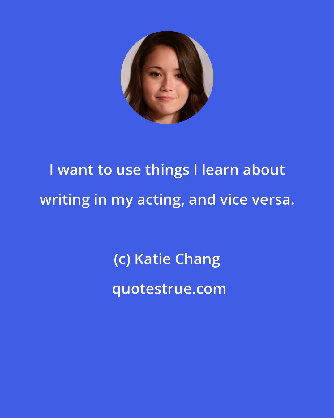 Katie Chang: I want to use things I learn about writing in my acting, and vice versa.