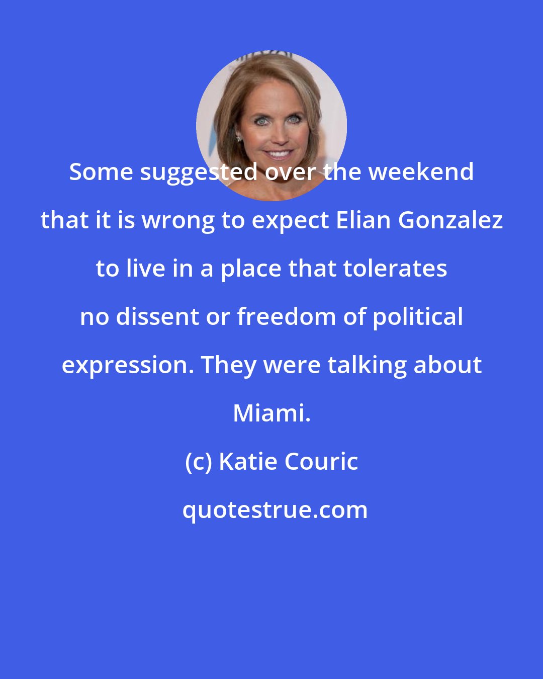 Katie Couric: Some suggested over the weekend that it is wrong to expect Elian Gonzalez to live in a place that tolerates no dissent or freedom of political expression. They were talking about Miami.