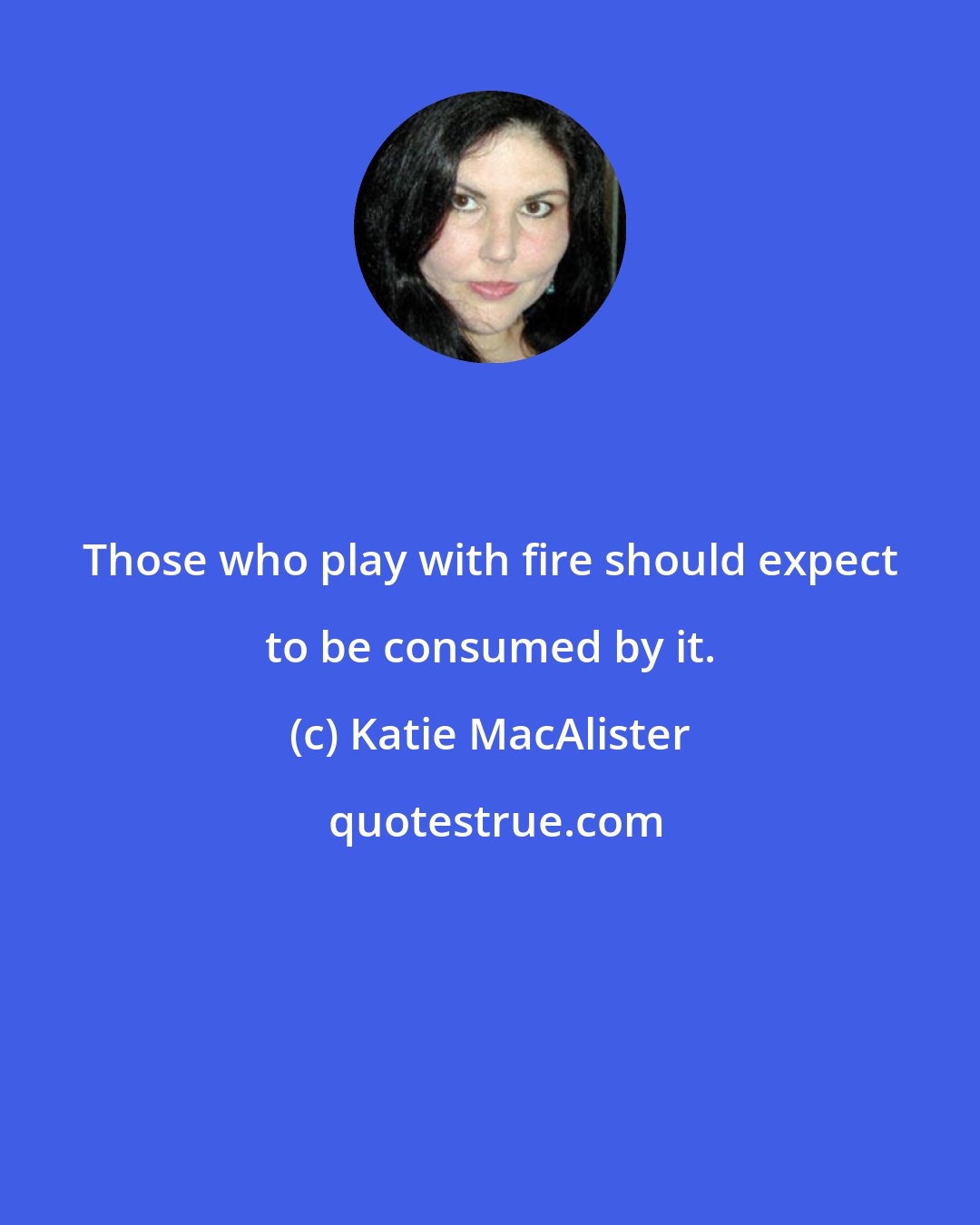 Katie MacAlister: Those who play with fire should expect to be consumed by it.