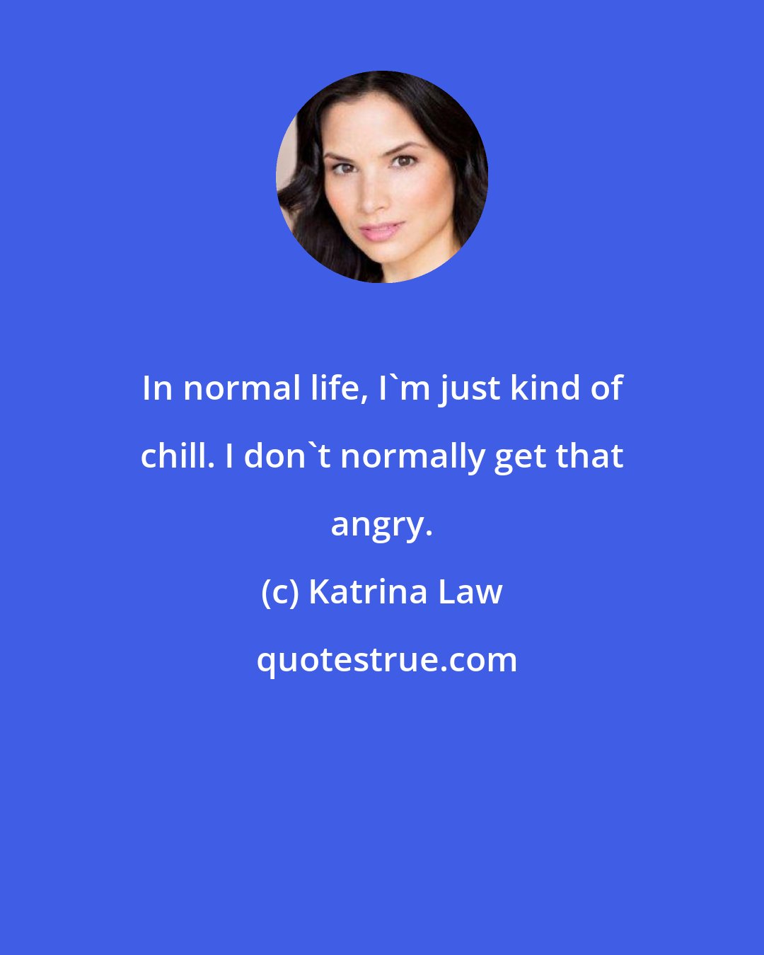 Katrina Law: In normal life, I'm just kind of chill. I don't normally get that angry.
