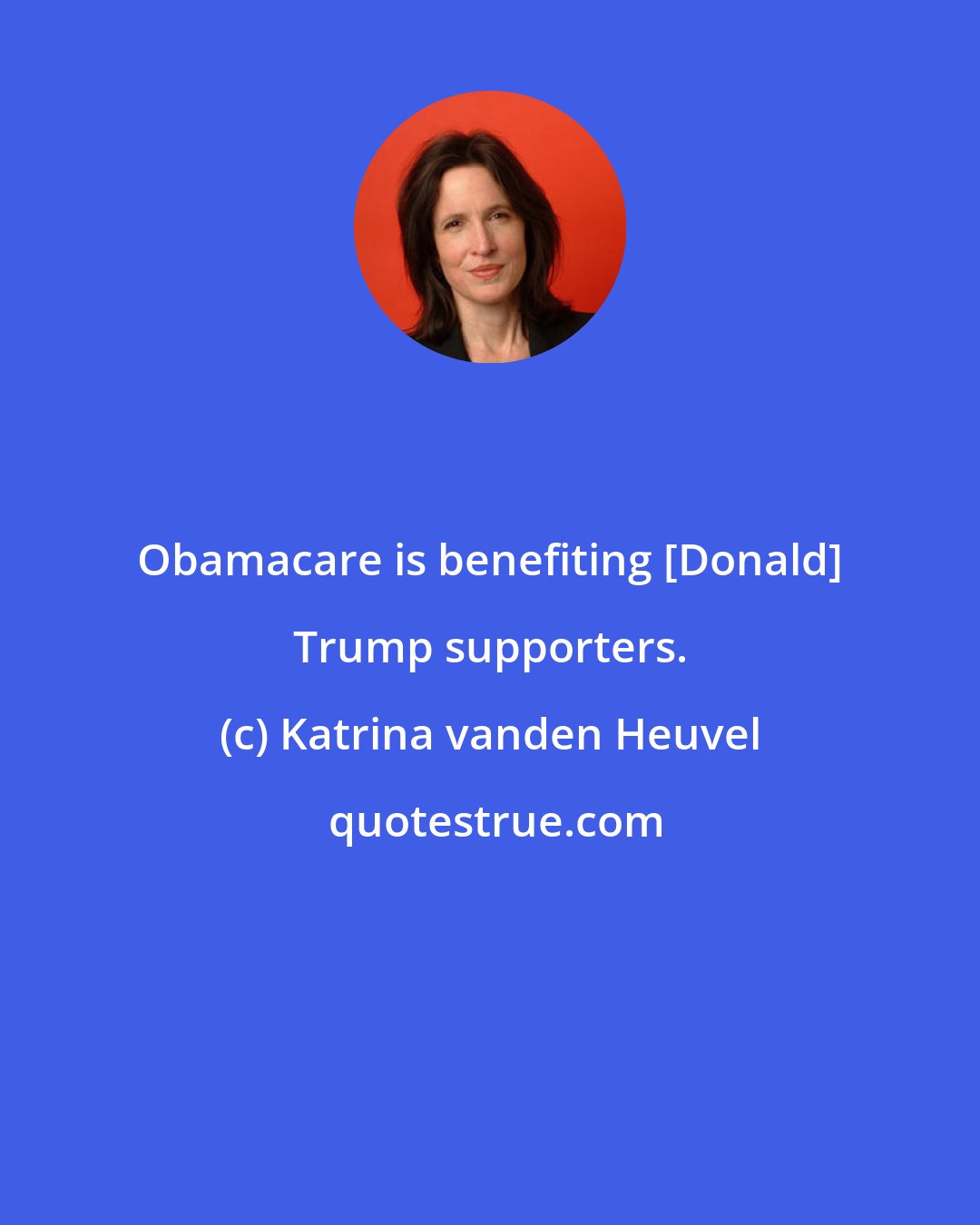 Katrina vanden Heuvel: Obamacare is benefiting [Donald] Trump supporters.