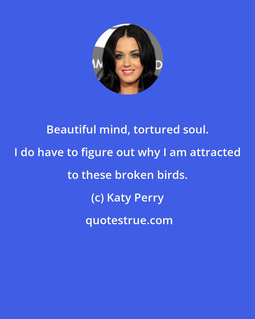 Katy Perry: Beautiful mind, tortured soul. I do have to figure out why I am attracted to these broken birds.