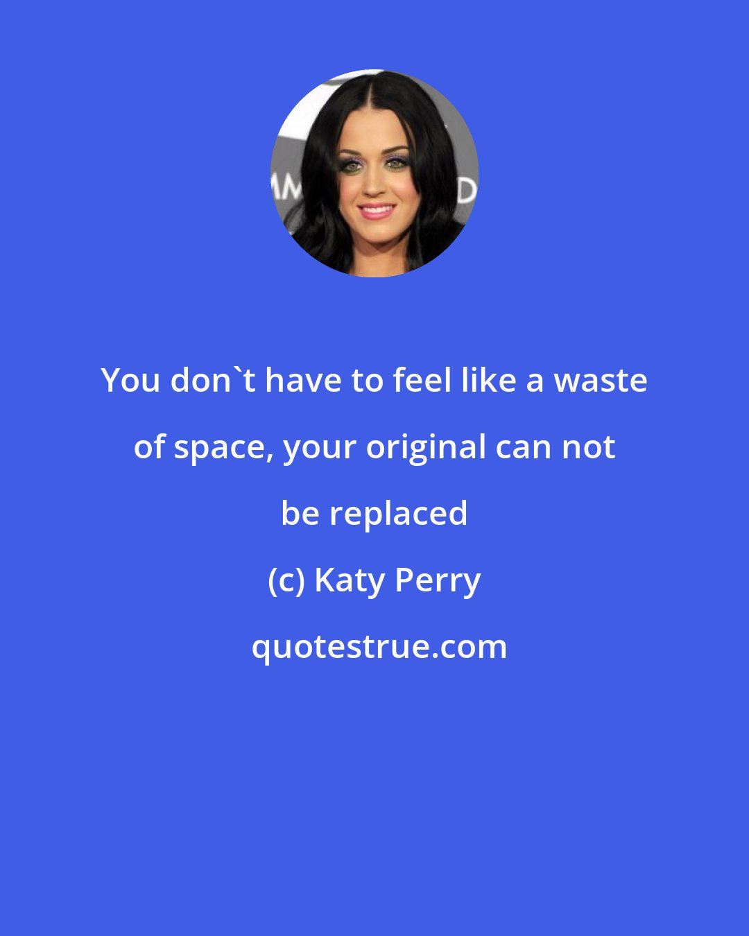 Katy Perry: You don't have to feel like a waste of space, your original can not be replaced