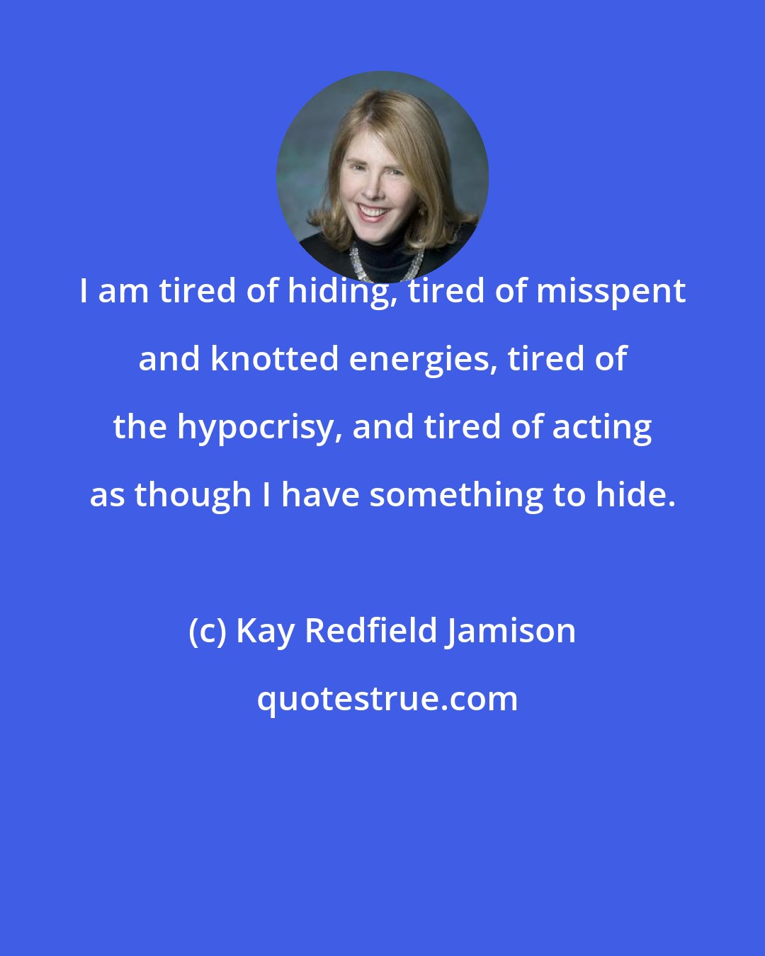 Kay Redfield Jamison: I am tired of hiding, tired of misspent and knotted energies, tired of the hypocrisy, and tired of acting as though I have something to hide.