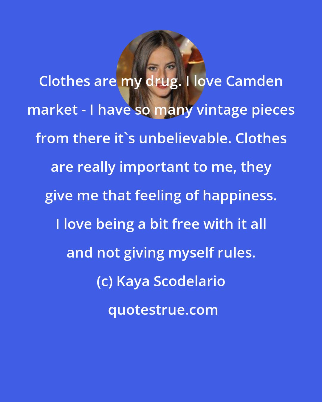 Kaya Scodelario: Clothes are my drug. I love Camden market - I have so many vintage pieces from there it's unbelievable. Clothes are really important to me, they give me that feeling of happiness. I love being a bit free with it all and not giving myself rules.