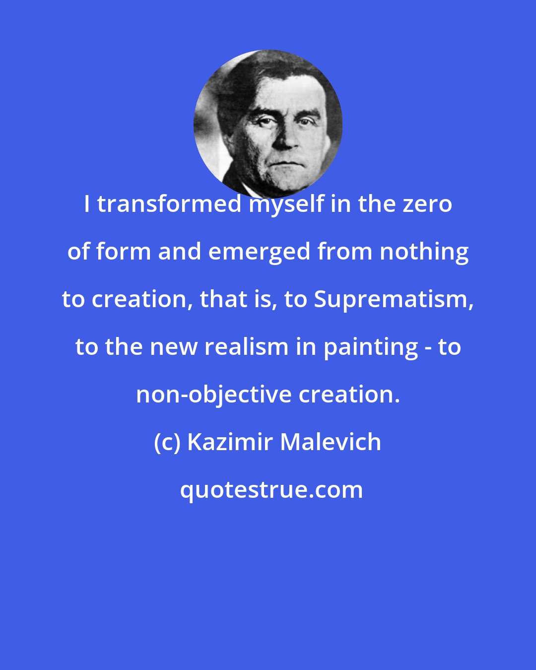 Kazimir Malevich: I transformed myself in the zero of form and emerged from nothing to creation, that is, to Suprematism, to the new realism in painting - to non-objective creation.