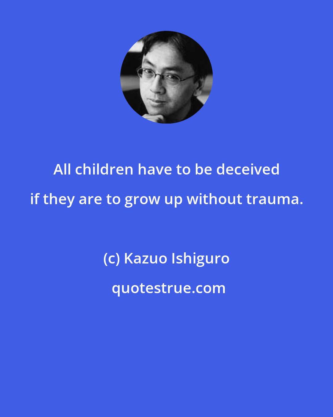 Kazuo Ishiguro: All children have to be deceived if they are to grow up without trauma.