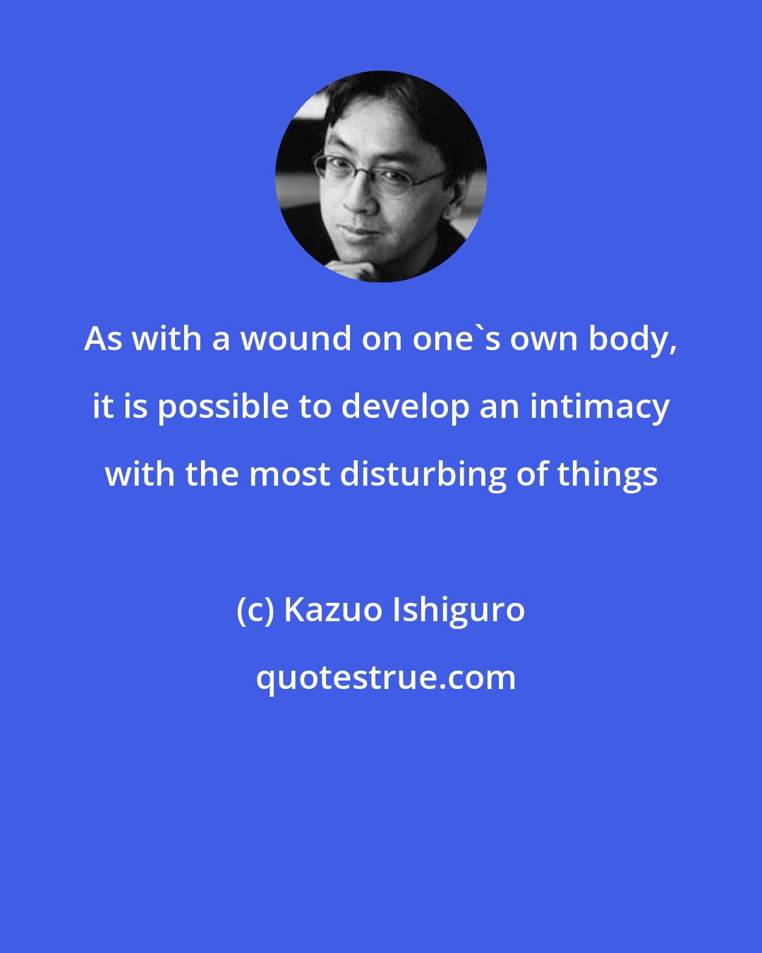 Kazuo Ishiguro: As with a wound on one's own body, it is possible to develop an intimacy with the most disturbing of things