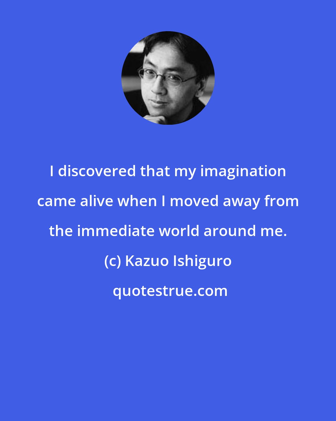 Kazuo Ishiguro: I discovered that my imagination came alive when I moved away from the immediate world around me.