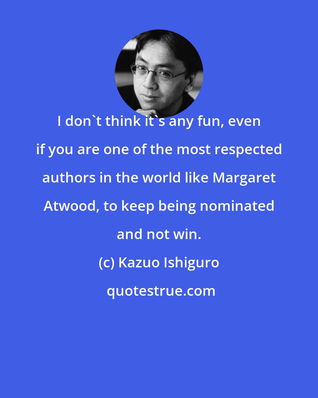 Kazuo Ishiguro: I don't think it's any fun, even if you are one of the most respected authors in the world like Margaret Atwood, to keep being nominated and not win.