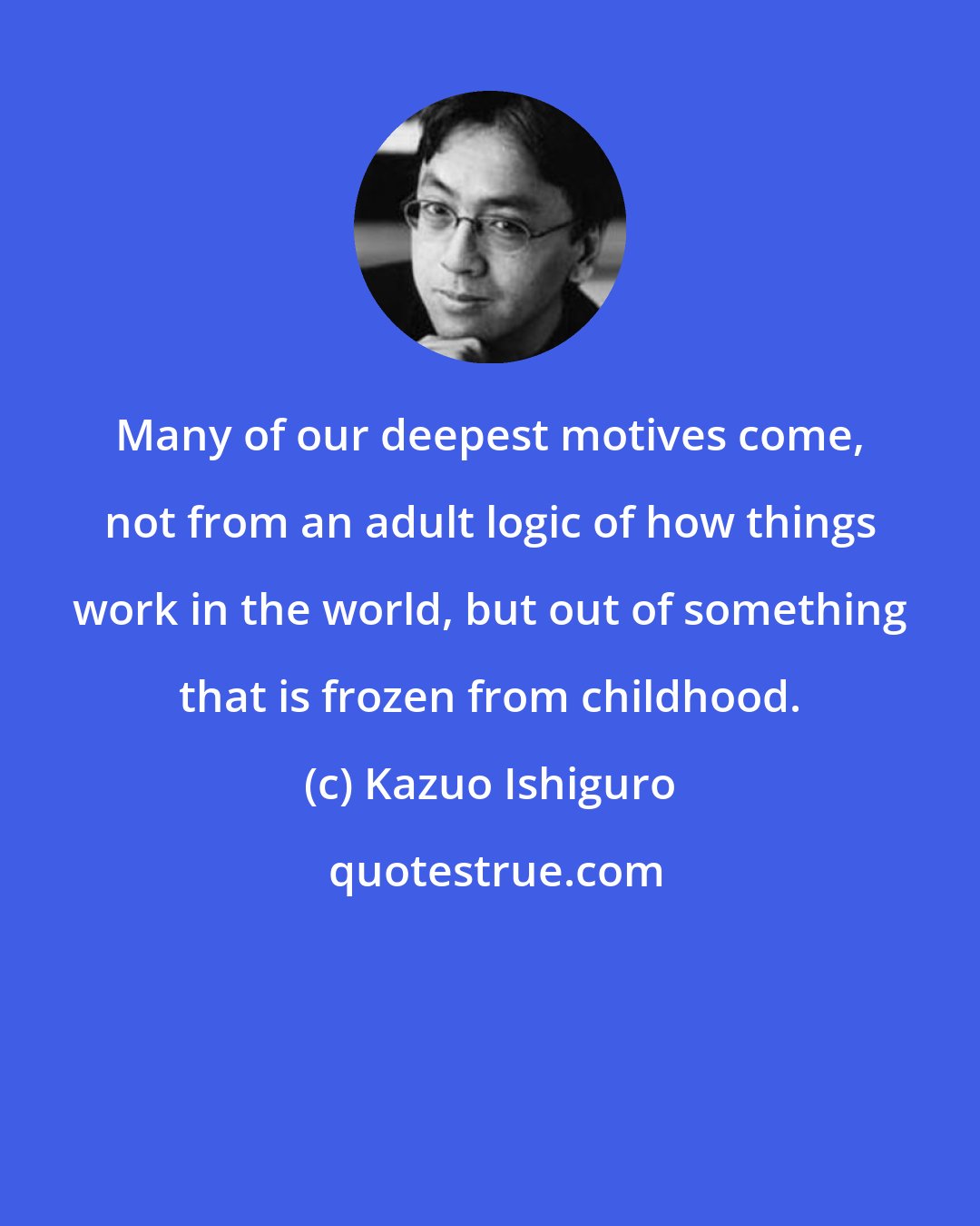 Kazuo Ishiguro: Many of our deepest motives come, not from an adult logic of how things work in the world, but out of something that is frozen from childhood.