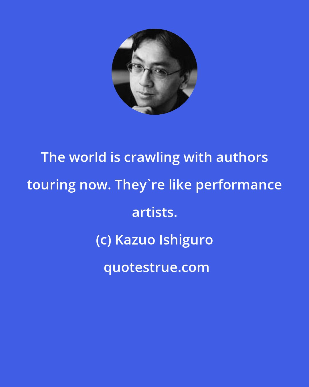 Kazuo Ishiguro: The world is crawling with authors touring now. They're like performance artists.