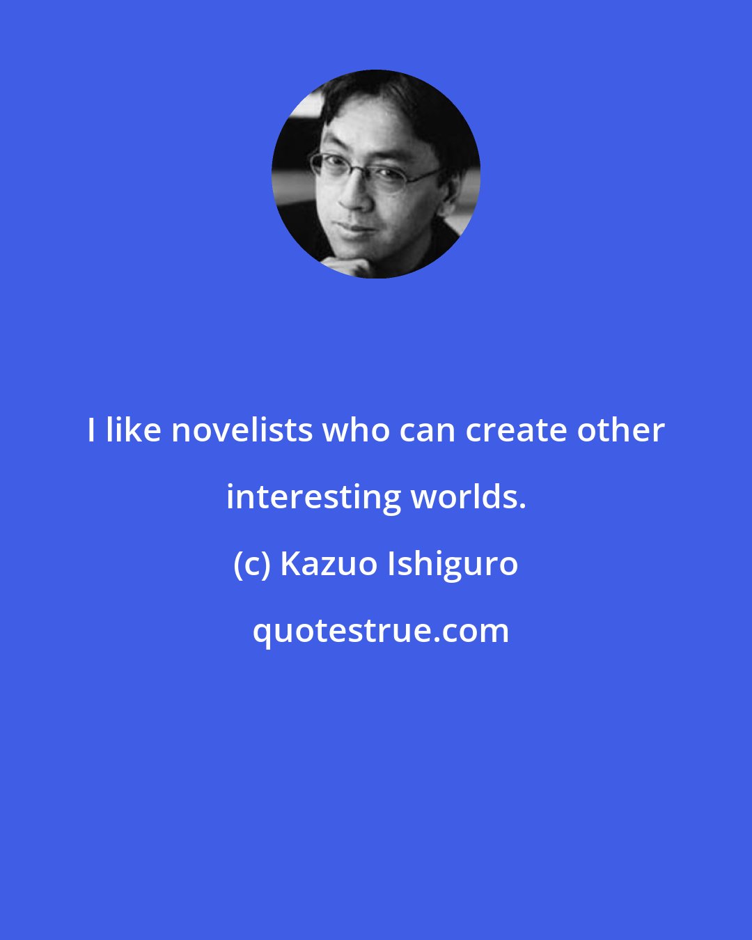 Kazuo Ishiguro: I like novelists who can create other interesting worlds.