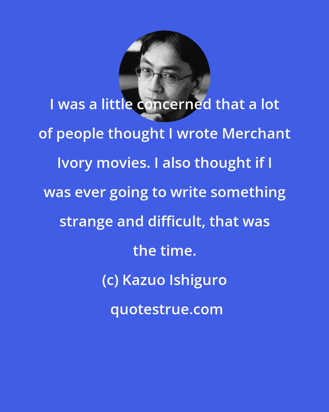 Kazuo Ishiguro: I was a little concerned that a lot of people thought I wrote Merchant Ivory movies. I also thought if I was ever going to write something strange and difficult, that was the time.