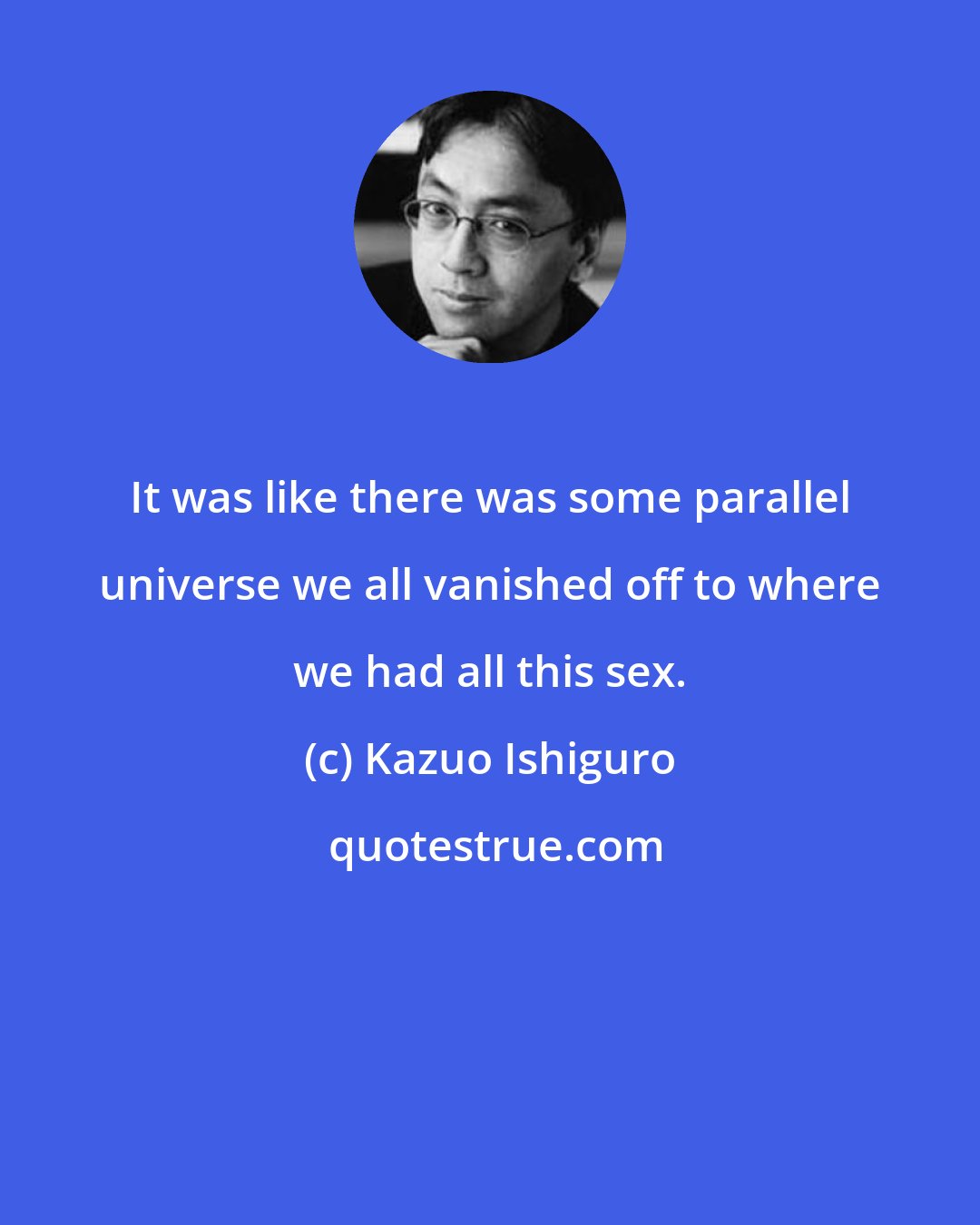 Kazuo Ishiguro: It was like there was some parallel universe we all vanished off to where we had all this sex.