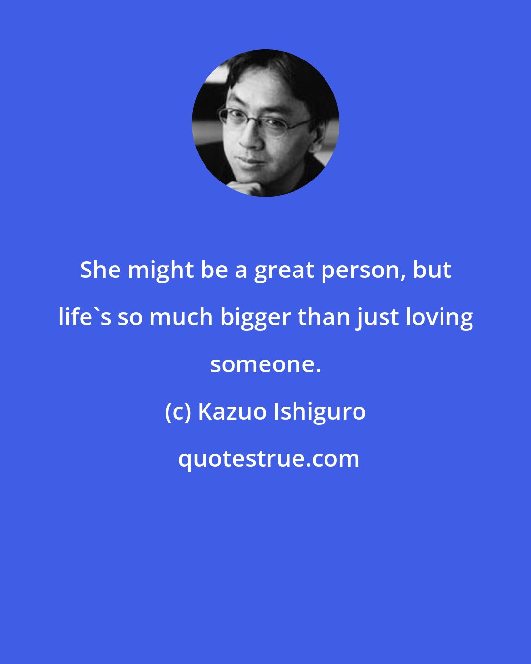 Kazuo Ishiguro: She might be a great person, but life's so much bigger than just loving someone.