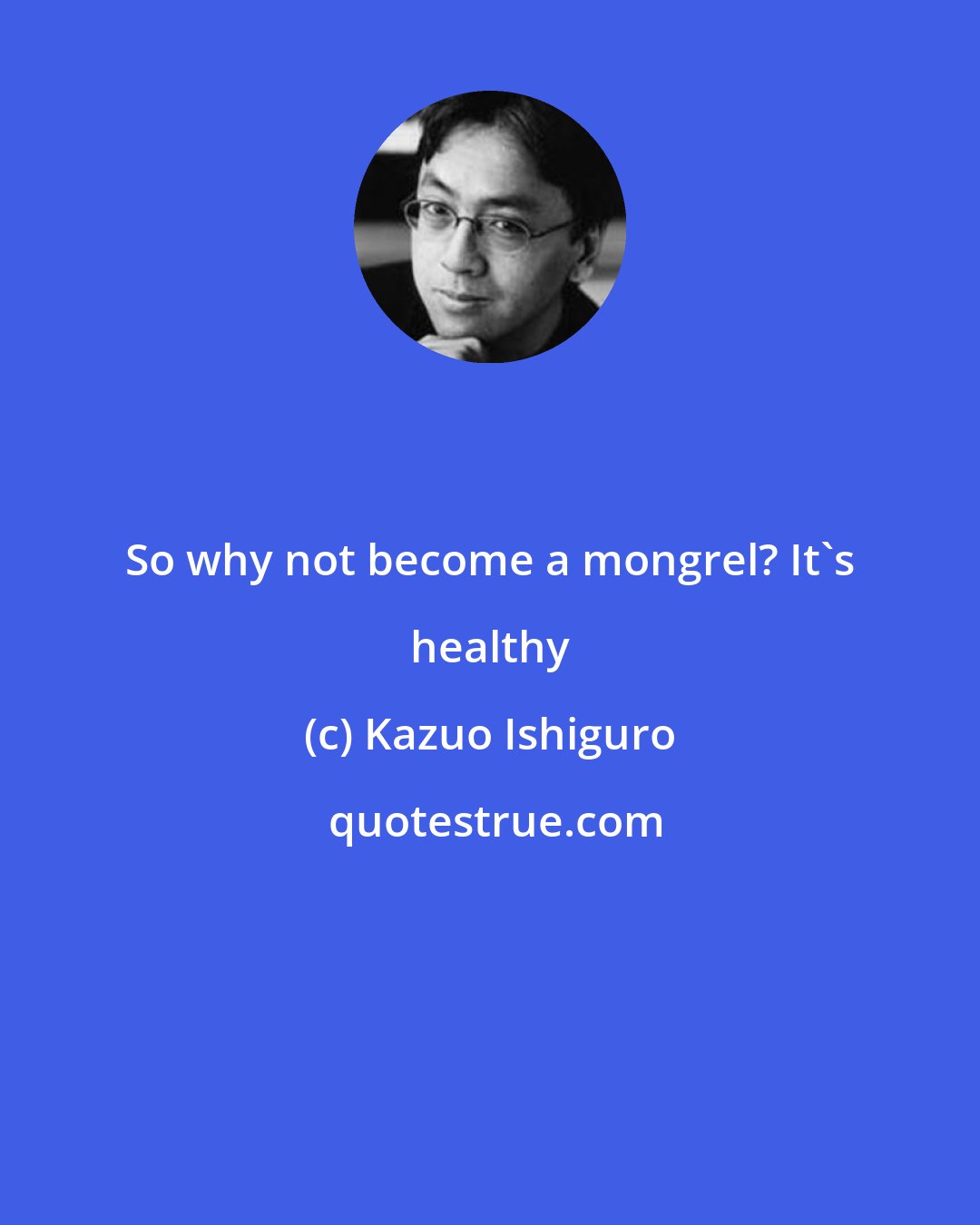 Kazuo Ishiguro: So why not become a mongrel? It's healthy