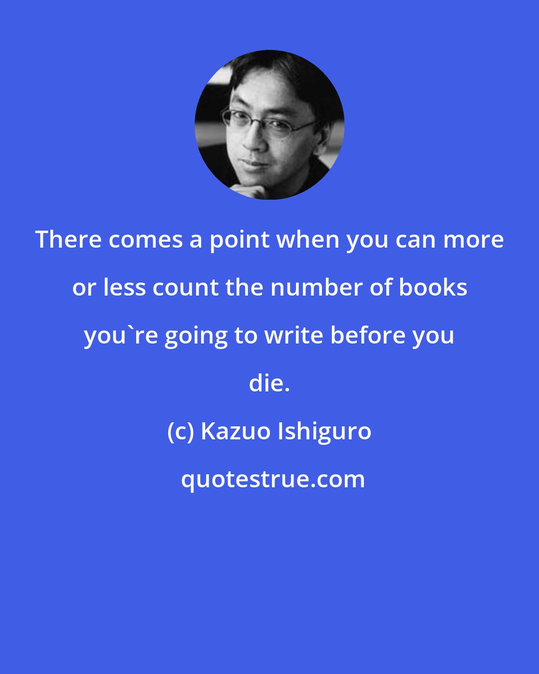 Kazuo Ishiguro: There comes a point when you can more or less count the number of books you're going to write before you die.