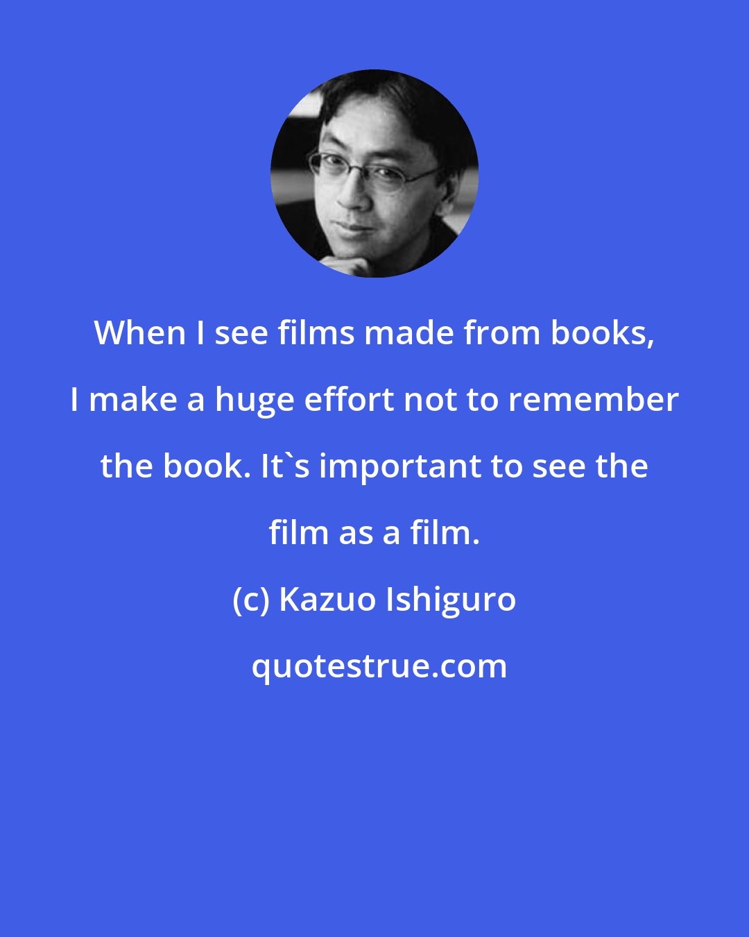 Kazuo Ishiguro: When I see films made from books, I make a huge effort not to remember the book. It's important to see the film as a film.