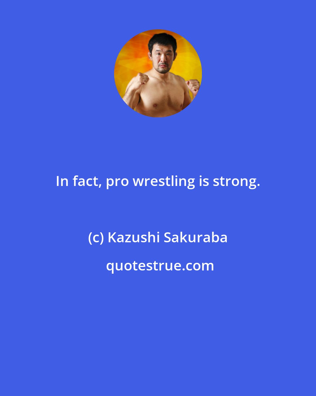 Kazushi Sakuraba: In fact, pro wrestling is strong.