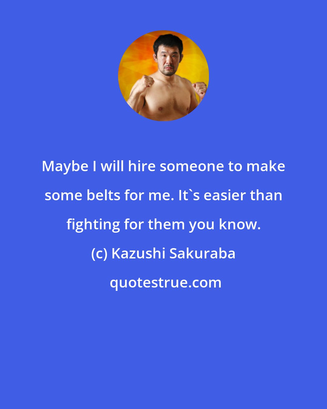 Kazushi Sakuraba: Maybe I will hire someone to make some belts for me. It's easier than fighting for them you know.
