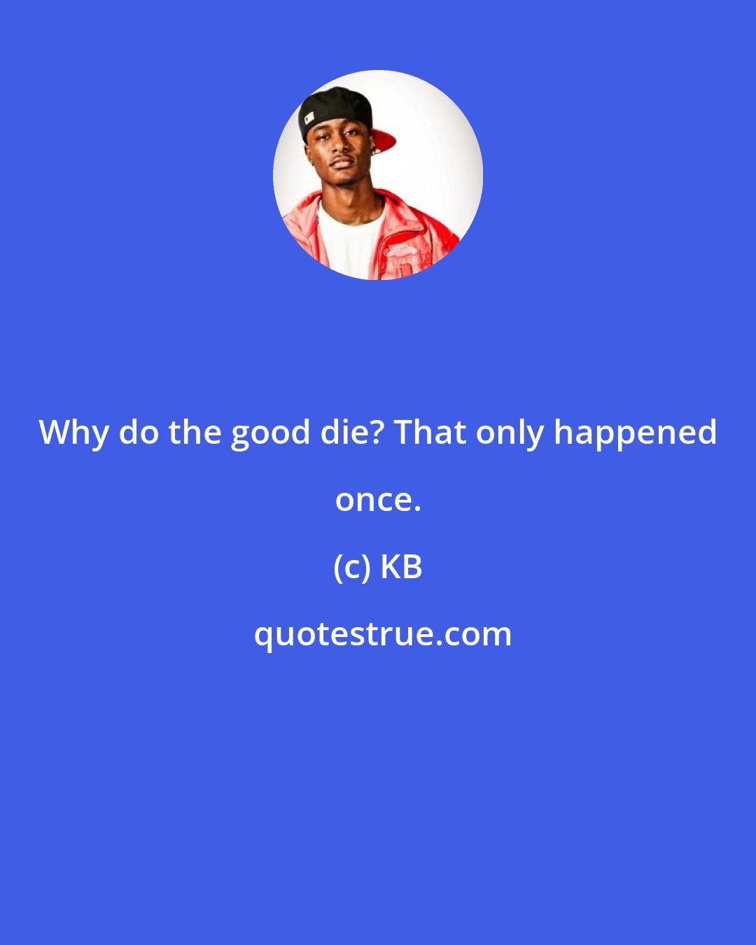 KB: Why do the good die? That only happened once.