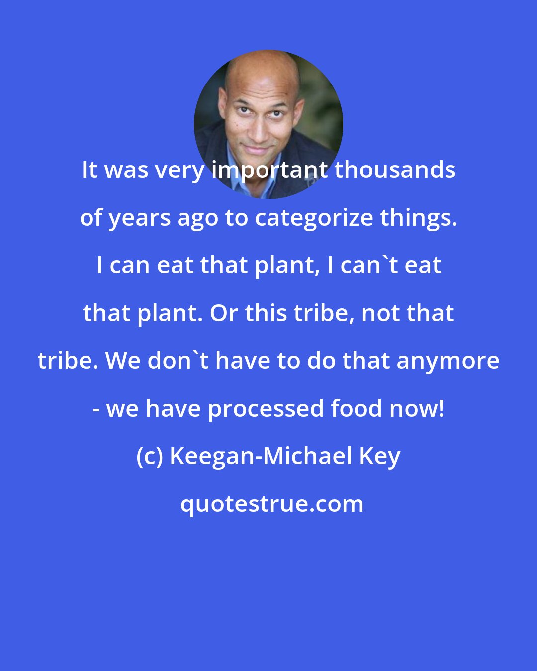 Keegan-Michael Key: It was very important thousands of years ago to categorize things. I can eat that plant, I can't eat that plant. Or this tribe, not that tribe. We don't have to do that anymore - we have processed food now!
