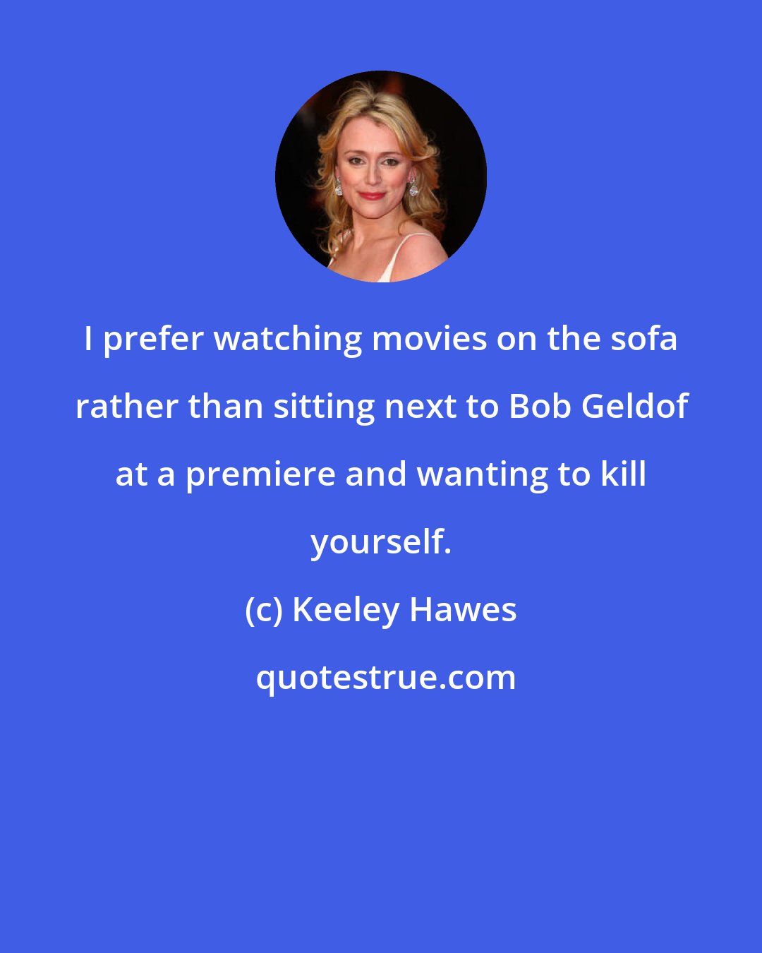 Keeley Hawes: I prefer watching movies on the sofa rather than sitting next to Bob Geldof at a premiere and wanting to kill yourself.