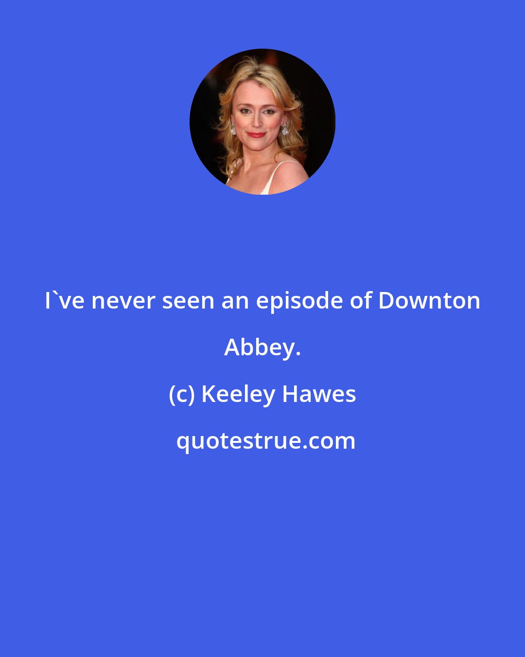 Keeley Hawes: I've never seen an episode of Downton Abbey.
