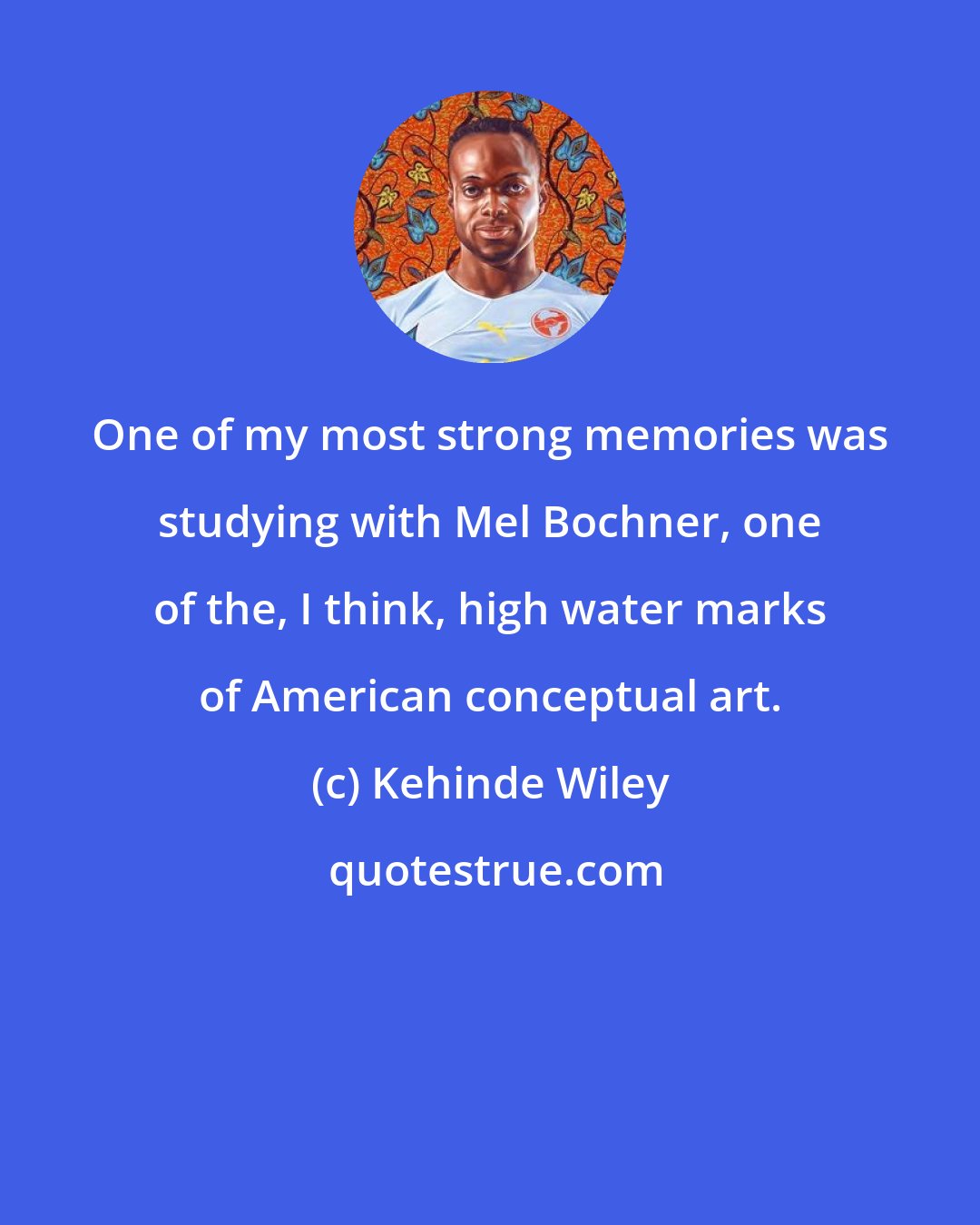 Kehinde Wiley: One of my most strong memories was studying with Mel Bochner, one of the, I think, high water marks of American conceptual art.