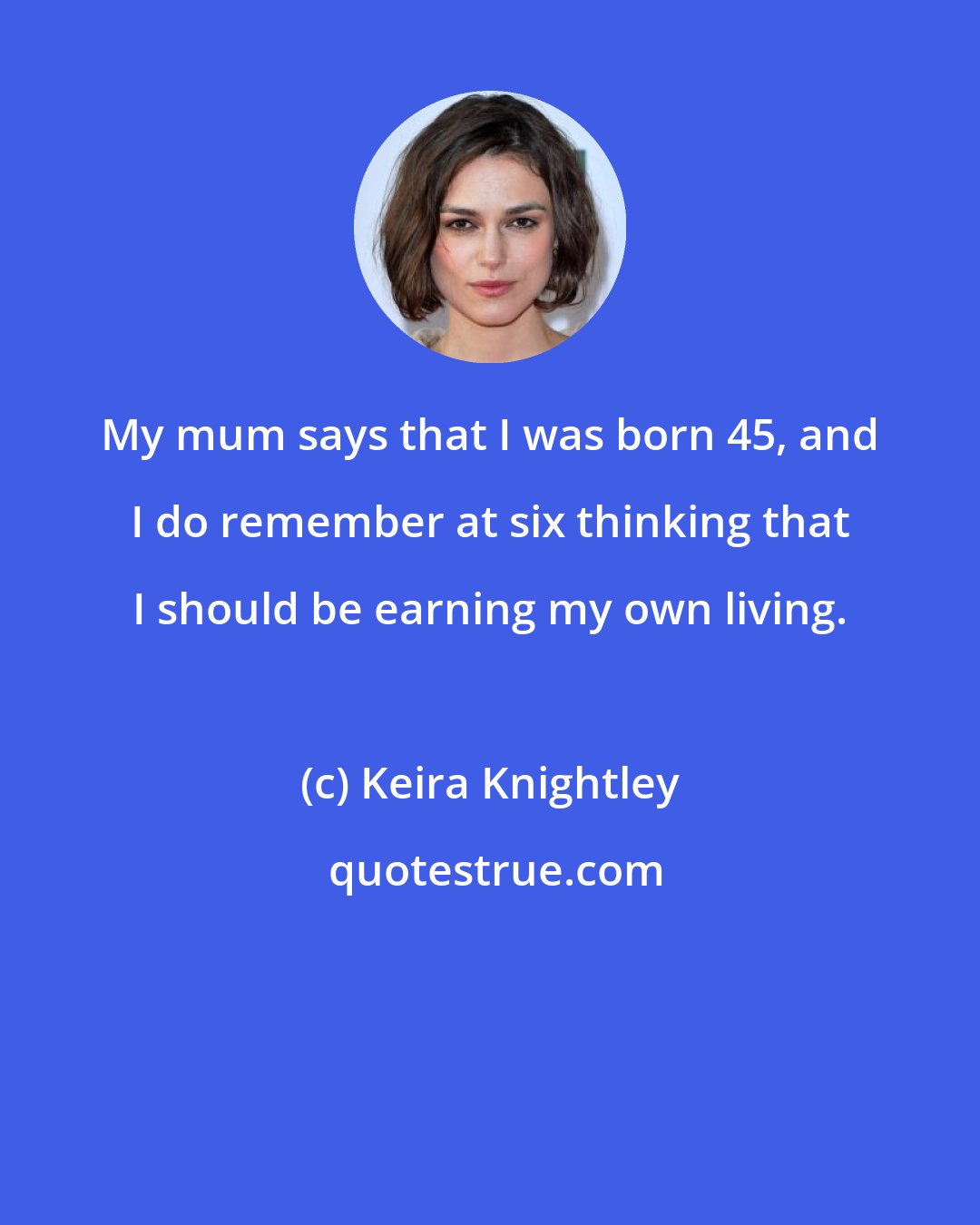 Keira Knightley: My mum says that I was born 45, and I do remember at six thinking that I should be earning my own living.