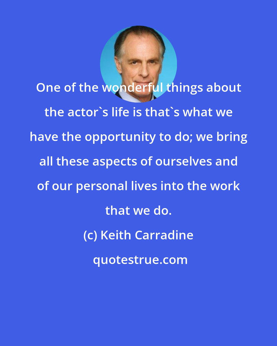 Keith Carradine: One of the wonderful things about the actor's life is that's what we have the opportunity to do; we bring all these aspects of ourselves and of our personal lives into the work that we do.