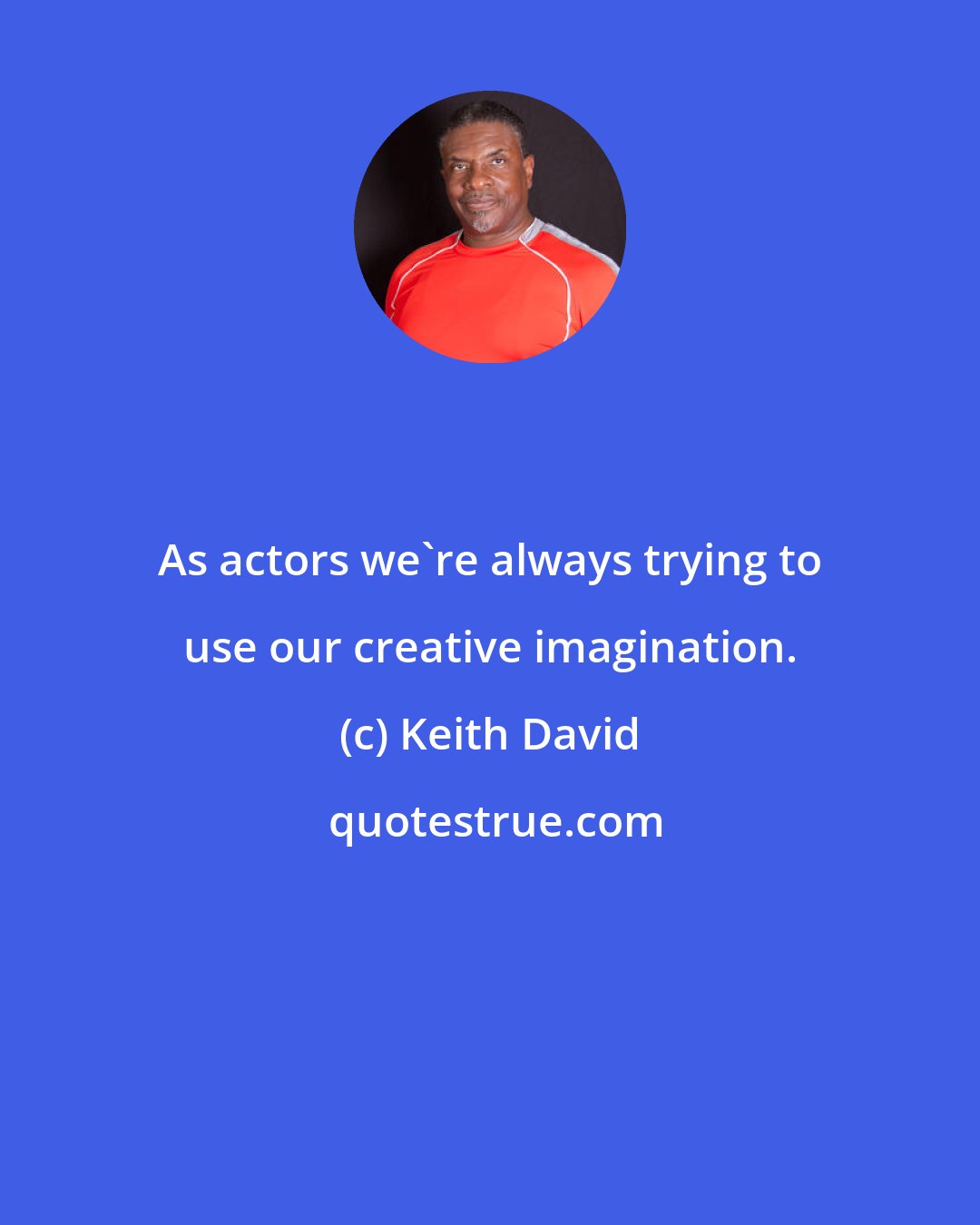 Keith David: As actors we're always trying to use our creative imagination.