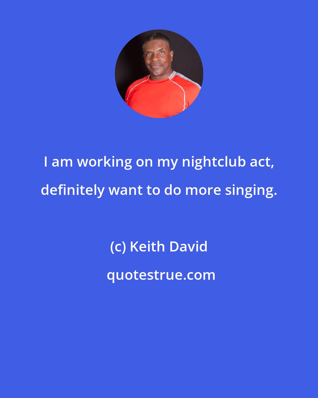Keith David: I am working on my nightclub act, definitely want to do more singing.