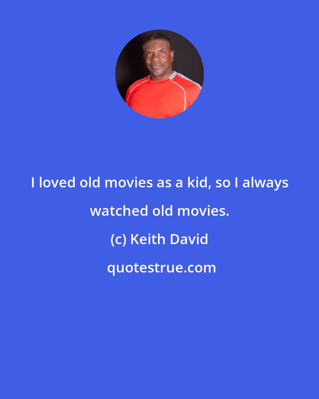 Keith David: I loved old movies as a kid, so I always watched old movies.