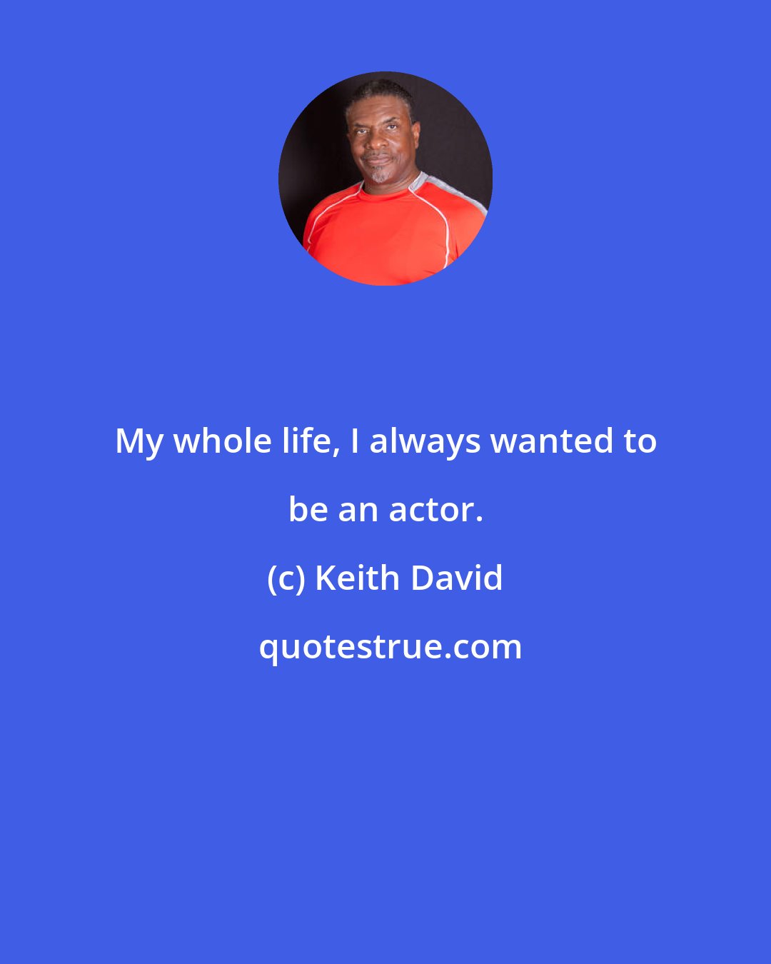 Keith David: My whole life, I always wanted to be an actor.