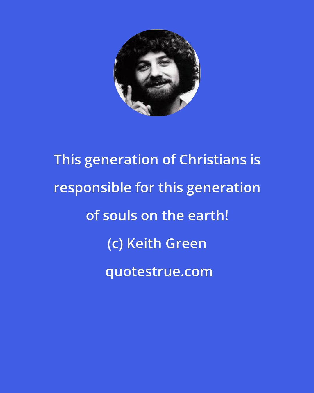 Keith Green: This generation of Christians is responsible for this generation of souls on the earth!