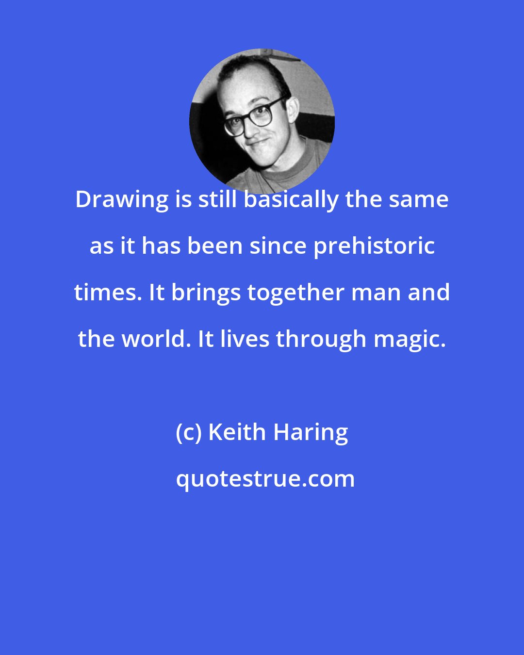 Keith Haring: Drawing is still basically the same as it has been since prehistoric times. It brings together man and the world. It lives through magic.