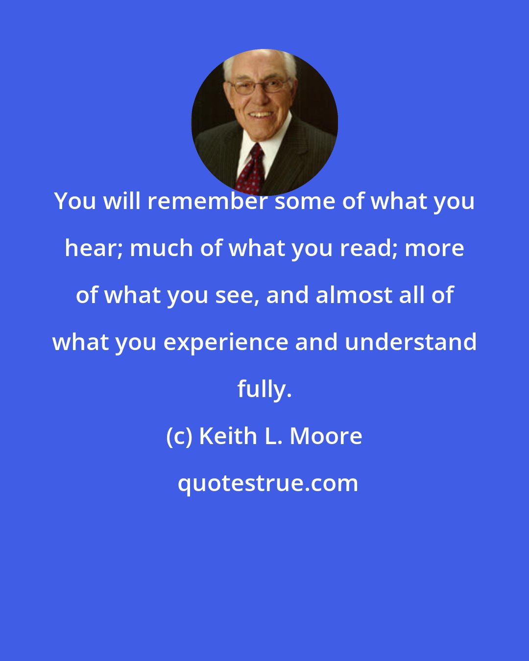 Keith L. Moore: You will remember some of what you hear; much of what you read; more of what you see, and almost all of what you experience and understand fully.