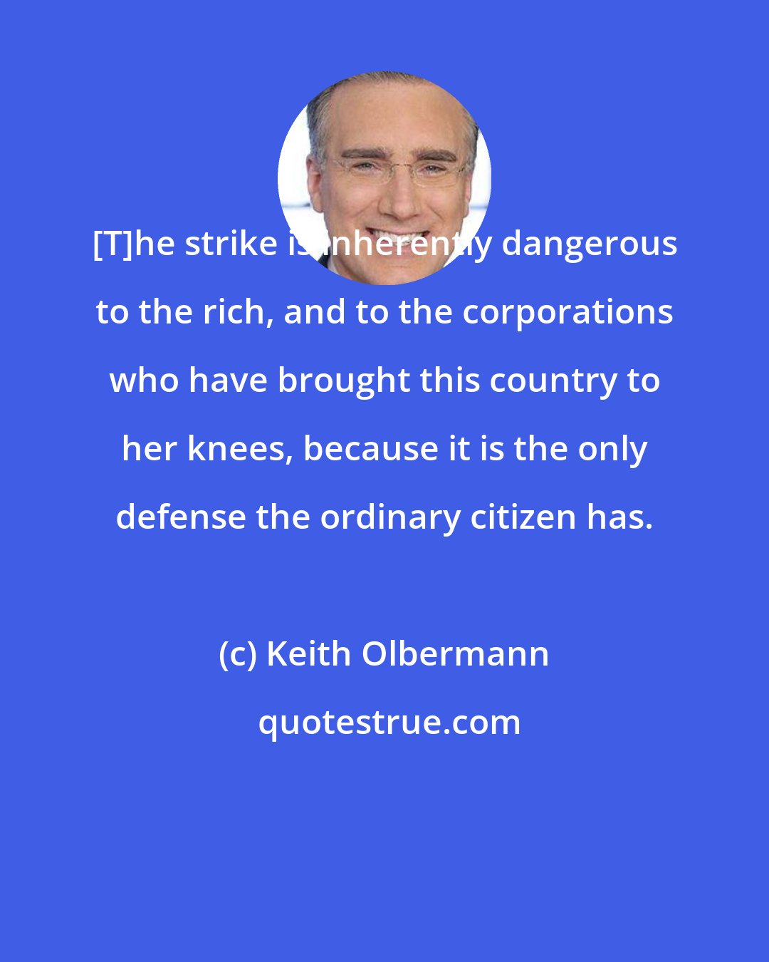 Keith Olbermann: [T]he strike is inherently dangerous to the rich, and to the corporations who have brought this country to her knees, because it is the only defense the ordinary citizen has.