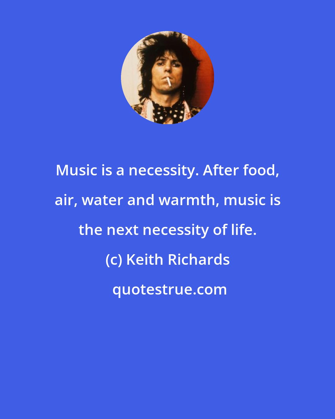 Keith Richards: Music is a necessity. After food, air, water and warmth, music is the next necessity of life.